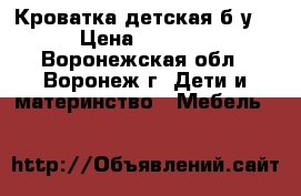 Кроватка детская б/у  › Цена ­ 5 000 - Воронежская обл., Воронеж г. Дети и материнство » Мебель   
